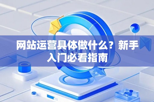 网站运营具体做什么？新手入门必看指南