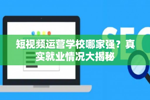 短视频运营学校哪家强？真实就业情况大揭秘