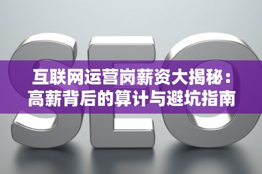 互联网运营岗薪资大揭秘：高薪背后的算计与避坑指南