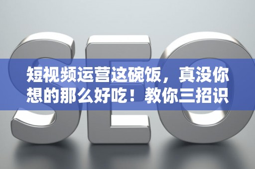 短视频运营这碗饭，真没你想的那么好吃！教你三招识破招聘套路