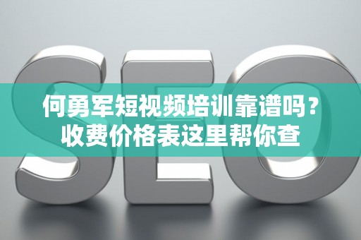 何勇军短视频培训靠谱吗？收费价格表这里帮你查