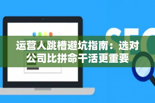 运营人跳槽避坑指南:选对公司比拼命干活更重要 运营人跳槽避坑指南:选对公司比拼命干活更重要