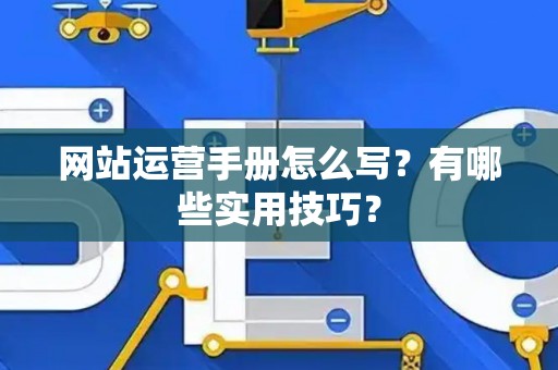 网站运营手册怎么写？有哪些实用技巧？