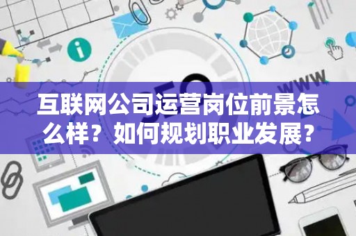 互联网公司运营岗位前景怎么样？如何规划职业发展？