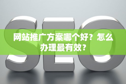 网站推广方案哪个好?怎么办理最有效? 网站推广方案哪个好?怎么办理最有效?