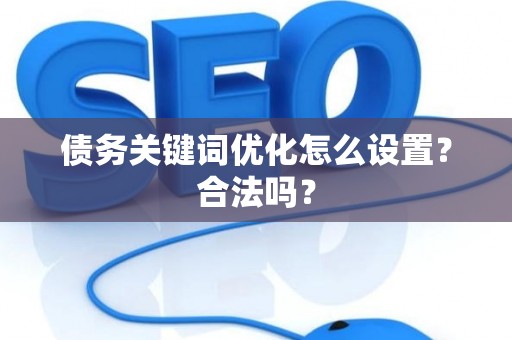 债务关键词优化怎么设置？合法吗？