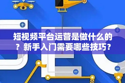 短视频平台运营是做什么的？新手入门需要哪些技巧？