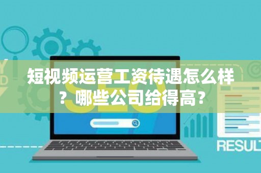 短视频运营工资待遇怎么样？哪些公司给得高？