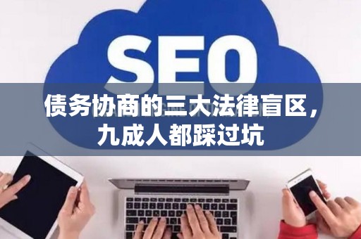 债务协商的三大法律盲区,九成人都踩过坑 债务协商的三大法律盲区,九成人都踩过坑