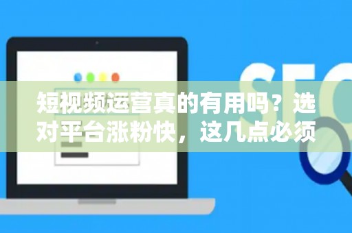 短视频运营真的有用吗？选对平台涨粉快，这几点必须懂！