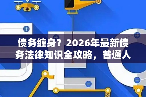 债务缠身?2026年最新债务法律知识全攻略,普通人也能看懂! 债务缠身?2026年最新债务法律知识全攻略,普通人也能看懂!