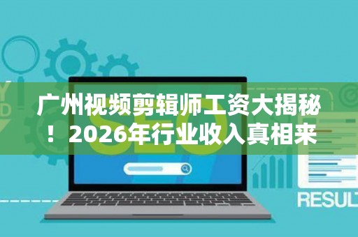 广州视频剪辑师工资大揭秘!2026年行业收入真相来了 广州视频剪辑师工资大揭秘!2026年行业收入真相来了