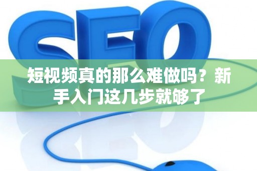 短视频真的那么难做吗？新手入门这几步就够了