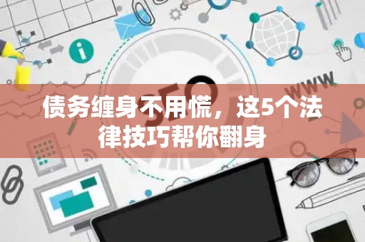 债务缠身不用慌，这5个法律技巧帮你翻身