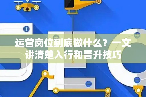 运营岗位到底做什么？一文讲清楚入行和晋升技巧