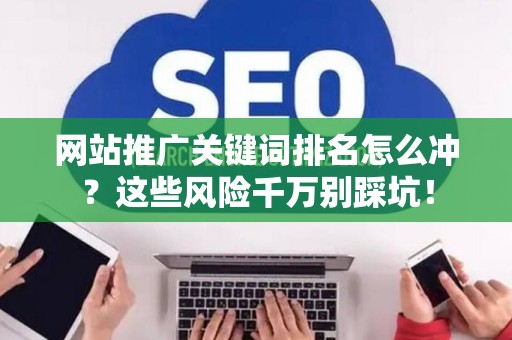 网站推广关键词排名怎么冲?这些风险千万别踩坑! 网站推广关键词排名怎么冲?这些风险千万别踩坑!