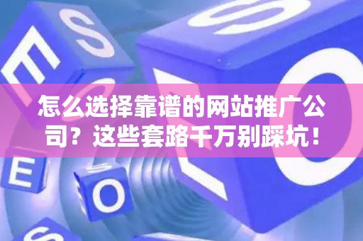 怎么选择靠谱的网站推广公司?这些套路千万别踩坑! 怎么选择靠谱的网站推广公司?这些套路千万别踩坑!