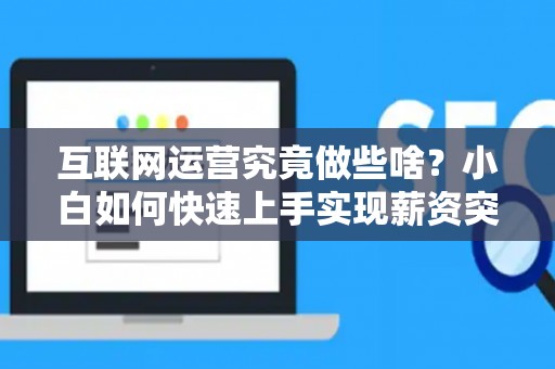 互联网运营究竟做些啥?小白如何快速上手实现薪资突破 互联网运营究竟做些啥?小白如何快速上手实现薪资突破