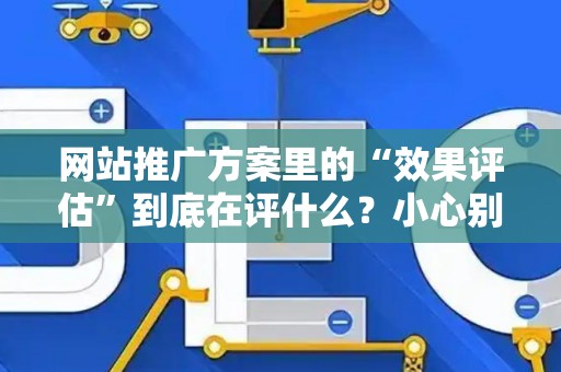 网站推广方案里的“效果评估”到底在评什么？小心别踩法律红线