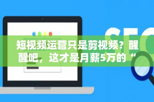 短视频运营只是剪视频?醒醒吧,这才是月薪5万的“操盘手”秘密! 短视频运营只是剪视频?醒醒吧,这才是月薪5万的“操盘手”秘密!