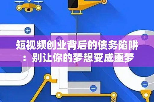 短视频创业背后的债务陷阱:别让你的梦想变成噩梦 短视频创业背后的债务陷阱:别让你的梦想变成噩梦