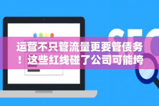 运营不只管流量更要管债务！这些红线碰了公司可能垮