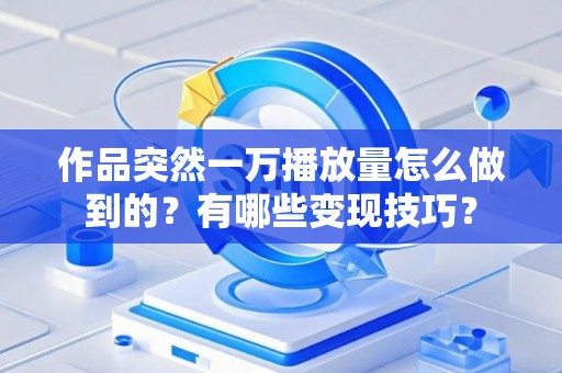 作品突然一万播放量怎么做到的？有哪些变现技巧？