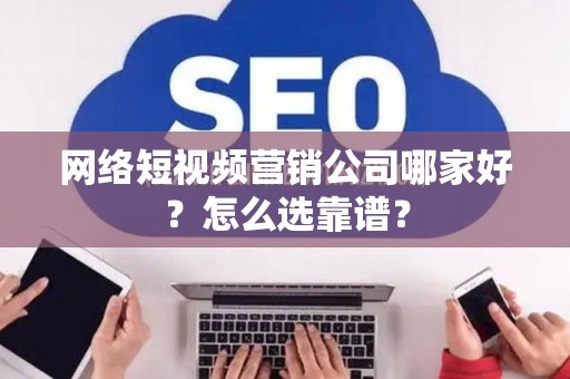 网络短视频营销公司哪家好?怎么选靠谱? 网络短视频营销公司哪家好?怎么选靠谱?