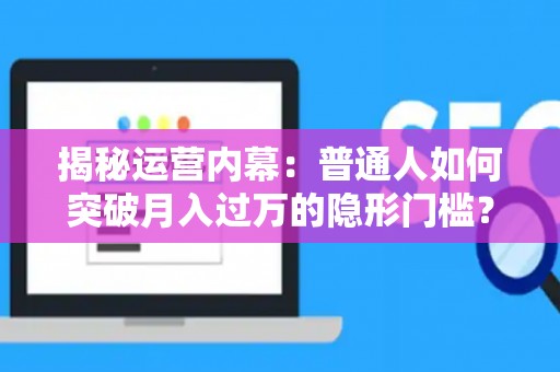 揭秘运营内幕：普通人如何突破月入过万的隐形门槛？