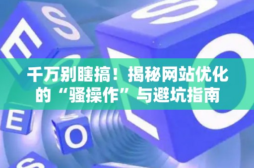 千万别瞎搞！揭秘网站优化的“骚操作”与避坑指南