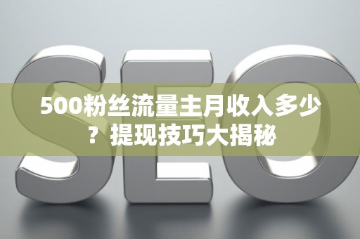 500粉丝流量主月收入多少？提现技巧大揭秘