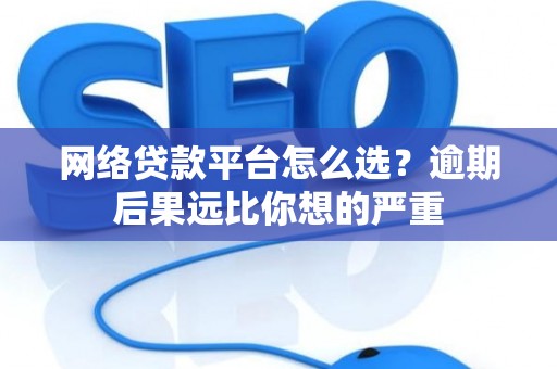 网络贷款平台怎么选？逾期后果远比你想的严重