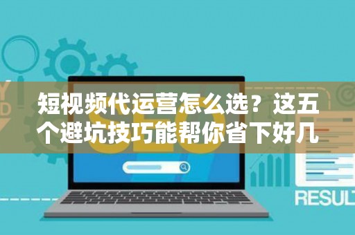 短视频代运营怎么选？这五个避坑技巧能帮你省下好几万