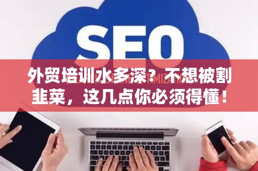 外贸培训水多深？不想被割韭菜，这几点你必须得懂！
