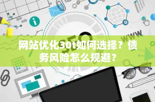 网站优化30t如何选择?债务风险怎么规避? 网站优化30t如何选择?债务风险怎么规避?
