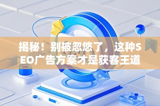揭秘！别被忽悠了，这种SEO广告方案才是获客王道