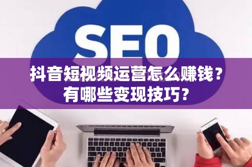 抖音短视频运营怎么赚钱？有哪些变现技巧？