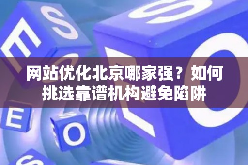 网站优化北京哪家强？如何挑选靠谱机构避免陷阱