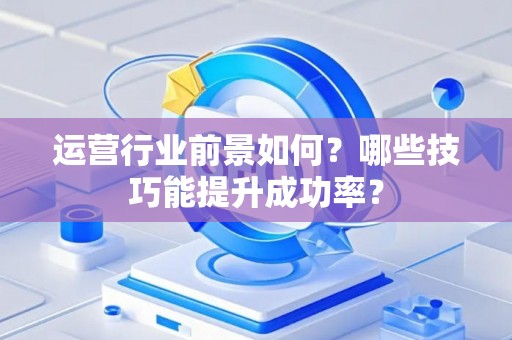 运营行业前景如何？哪些技巧能提升成功率？