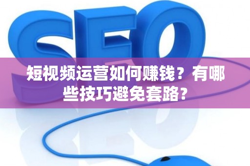 短视频运营如何赚钱？有哪些技巧避免套路？