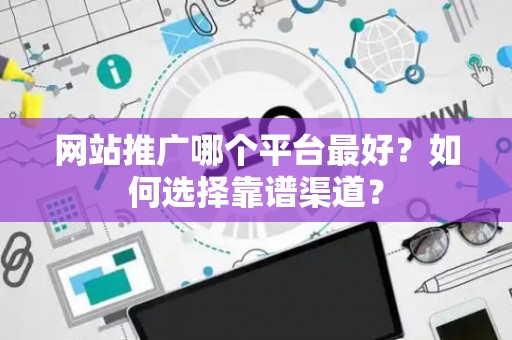 网站推广哪个平台最好？如何选择靠谱渠道？