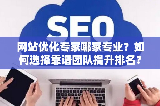 网站优化专家哪家专业？如何选择靠谱团队提升排名？