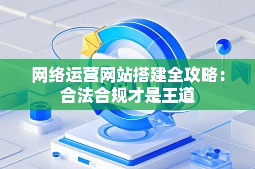 网络运营网站搭建全攻略：合法合规才是王道