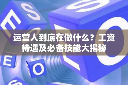 运营人到底在做什么？工资待遇及必备技能大揭秘