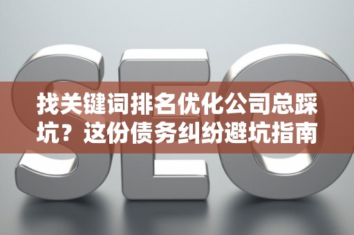 找关键词排名优化公司总踩坑？这份债务纠纷避坑指南救了你！