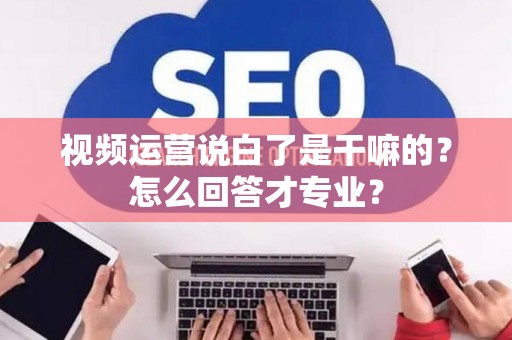 视频运营说白了是干嘛的？怎么回答才专业？