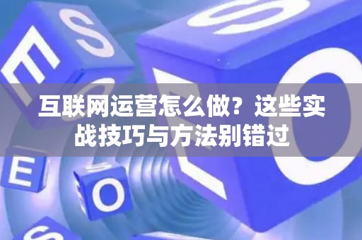 互联网运营怎么做？这些实战技巧与方法别错过