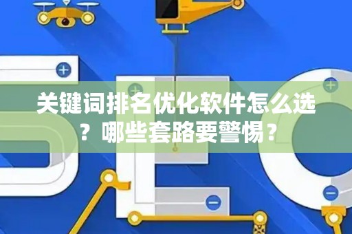 关键词排名优化软件怎么选？哪些套路要警惕？