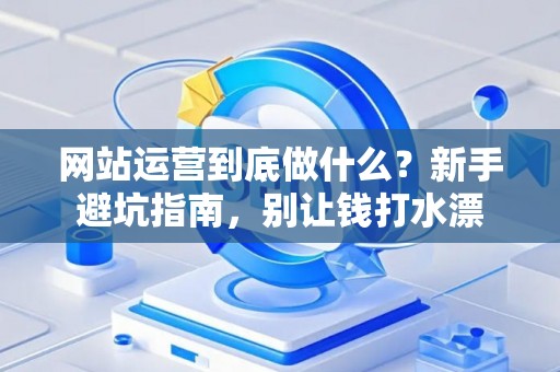 网站运营到底做什么？新手避坑指南，别让钱打水漂