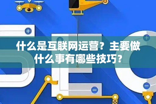 什么是互联网运营？主要做什么事有哪些技巧？